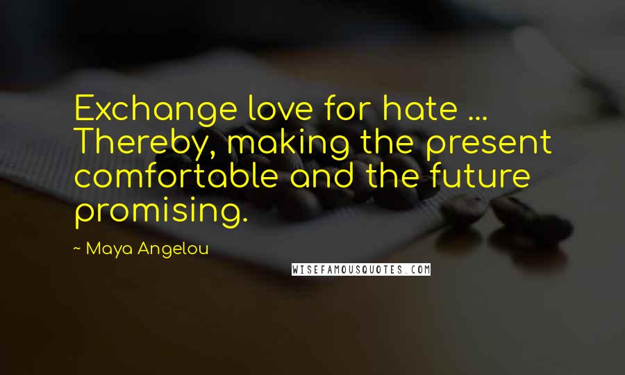 Maya Angelou Quotes: Exchange love for hate ... Thereby, making the present comfortable and the future promising.