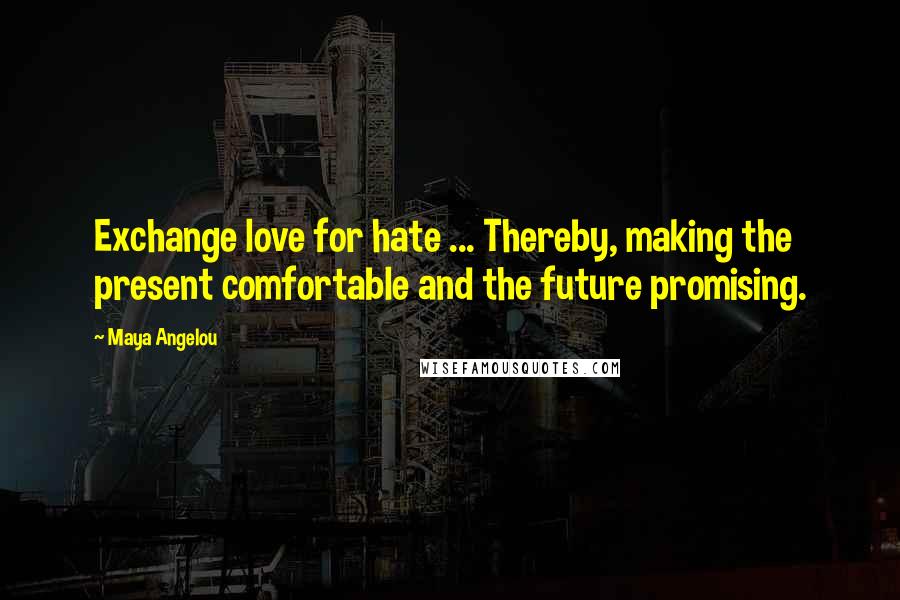 Maya Angelou Quotes: Exchange love for hate ... Thereby, making the present comfortable and the future promising.