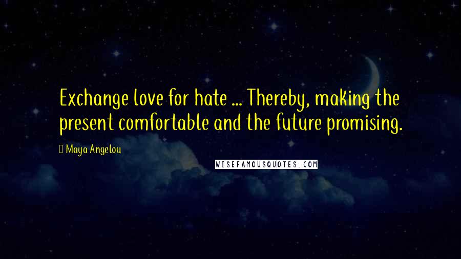 Maya Angelou Quotes: Exchange love for hate ... Thereby, making the present comfortable and the future promising.