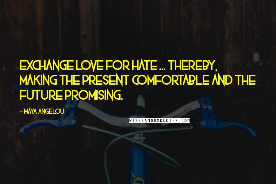 Maya Angelou Quotes: Exchange love for hate ... Thereby, making the present comfortable and the future promising.