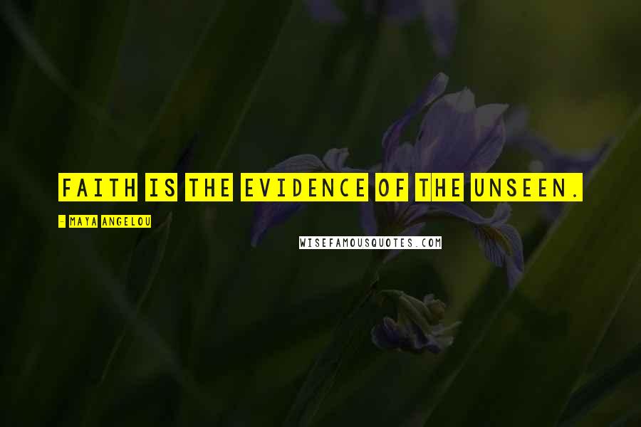 Maya Angelou Quotes: Faith is the evidence of the unseen.