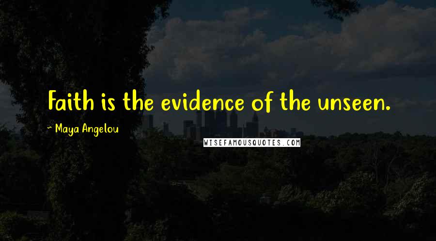 Maya Angelou Quotes: Faith is the evidence of the unseen.
