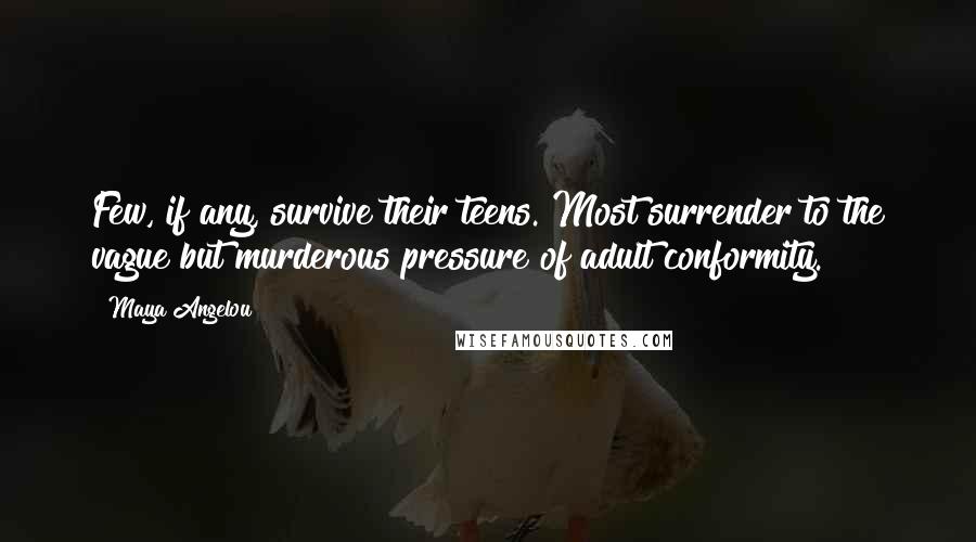 Maya Angelou Quotes: Few, if any, survive their teens. Most surrender to the vague but murderous pressure of adult conformity.