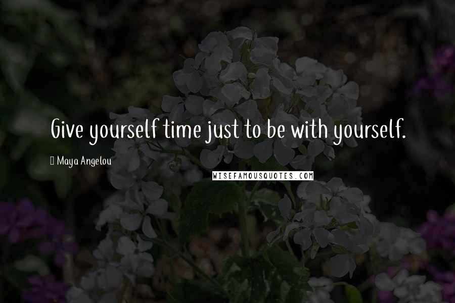 Maya Angelou Quotes: Give yourself time just to be with yourself.