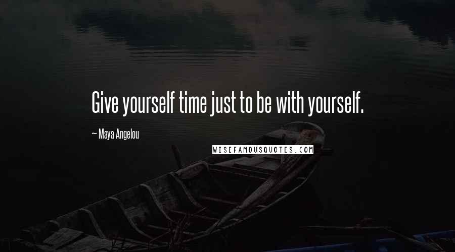 Maya Angelou Quotes: Give yourself time just to be with yourself.