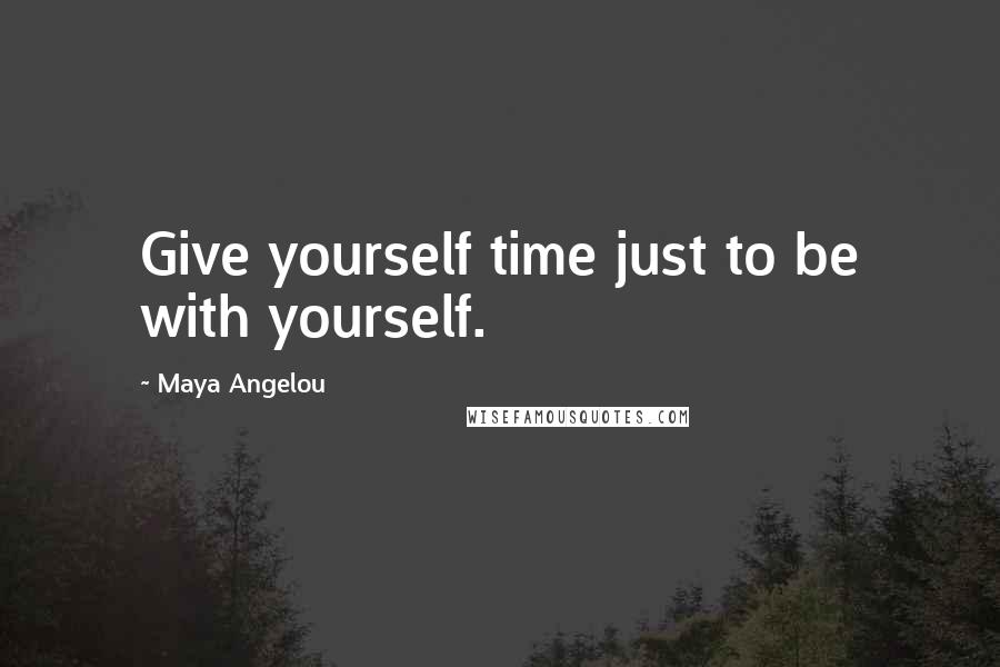 Maya Angelou Quotes: Give yourself time just to be with yourself.