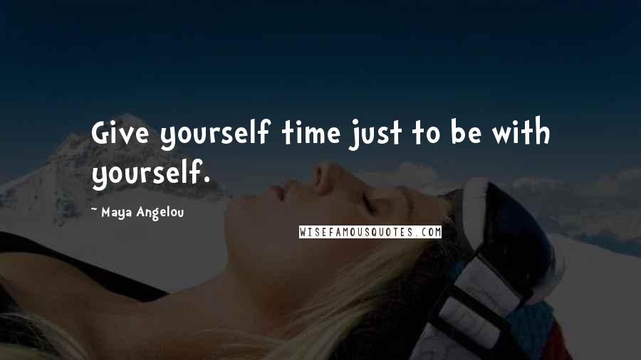 Maya Angelou Quotes: Give yourself time just to be with yourself.