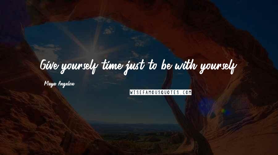 Maya Angelou Quotes: Give yourself time just to be with yourself.