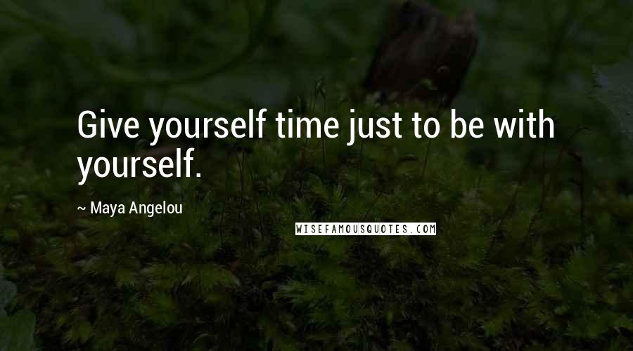 Maya Angelou Quotes: Give yourself time just to be with yourself.