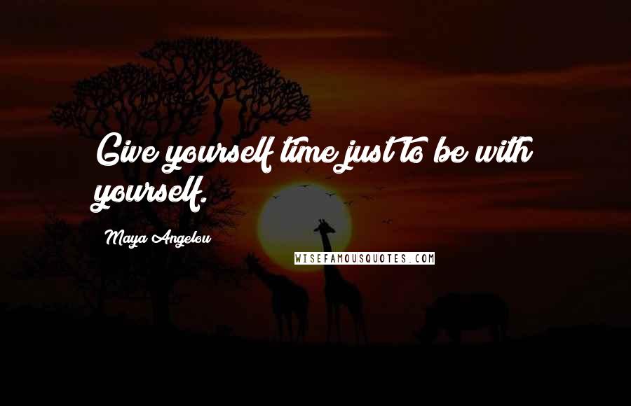 Maya Angelou Quotes: Give yourself time just to be with yourself.