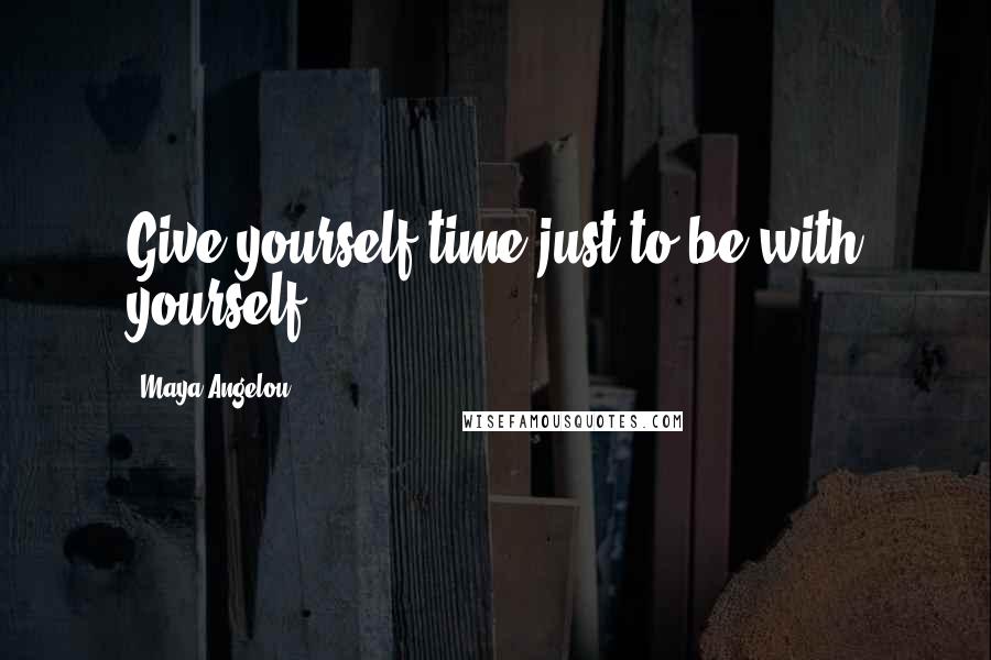 Maya Angelou Quotes: Give yourself time just to be with yourself.