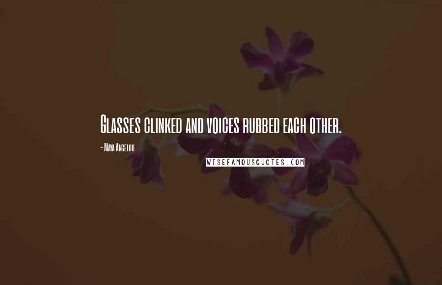 Maya Angelou Quotes: Glasses clinked and voices rubbed each other.