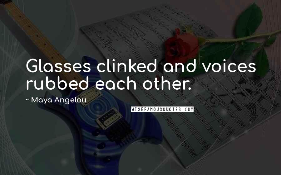Maya Angelou Quotes: Glasses clinked and voices rubbed each other.