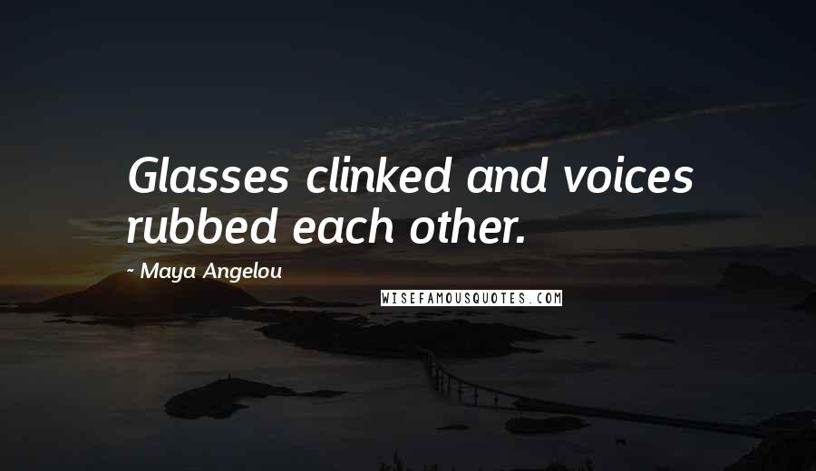 Maya Angelou Quotes: Glasses clinked and voices rubbed each other.