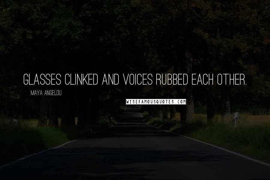 Maya Angelou Quotes: Glasses clinked and voices rubbed each other.