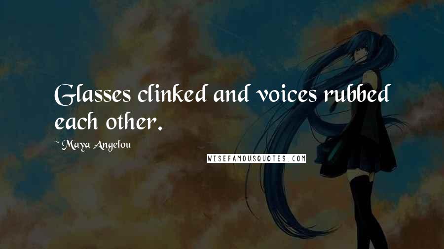 Maya Angelou Quotes: Glasses clinked and voices rubbed each other.