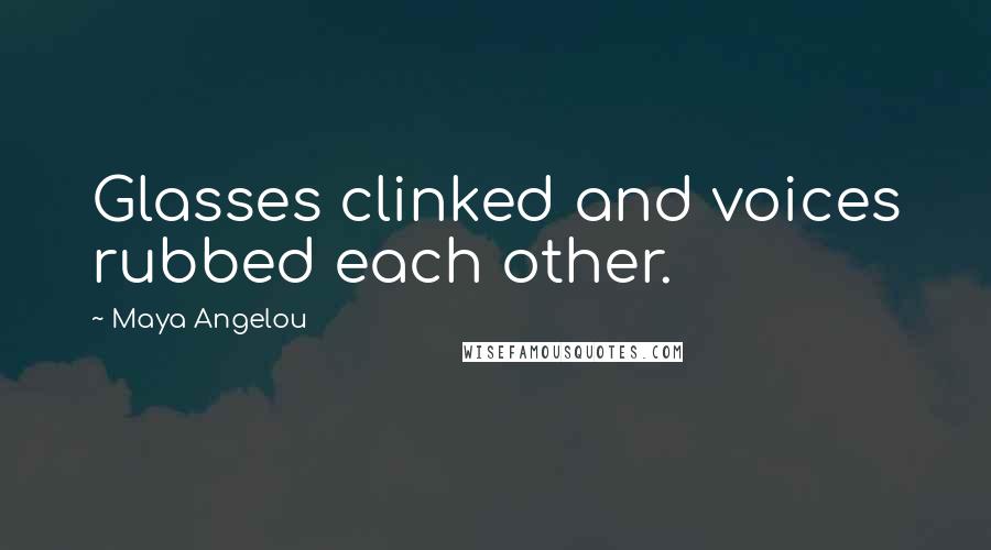 Maya Angelou Quotes: Glasses clinked and voices rubbed each other.