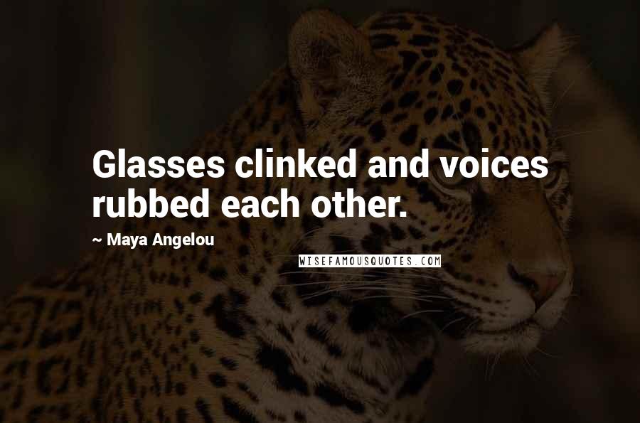 Maya Angelou Quotes: Glasses clinked and voices rubbed each other.