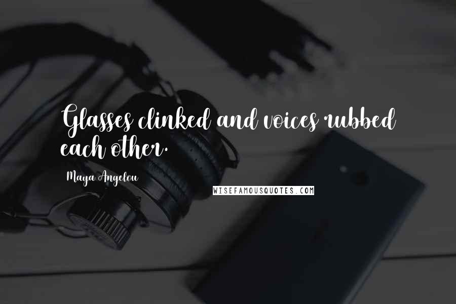 Maya Angelou Quotes: Glasses clinked and voices rubbed each other.