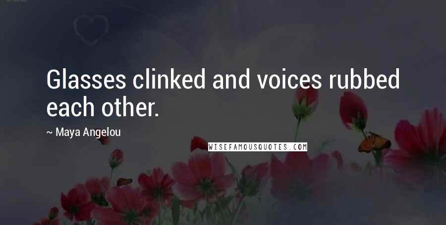 Maya Angelou Quotes: Glasses clinked and voices rubbed each other.