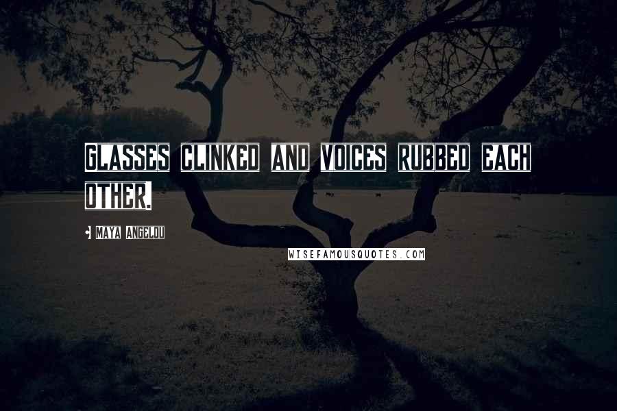 Maya Angelou Quotes: Glasses clinked and voices rubbed each other.