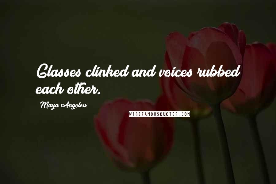 Maya Angelou Quotes: Glasses clinked and voices rubbed each other.