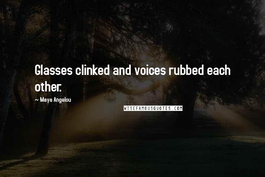 Maya Angelou Quotes: Glasses clinked and voices rubbed each other.