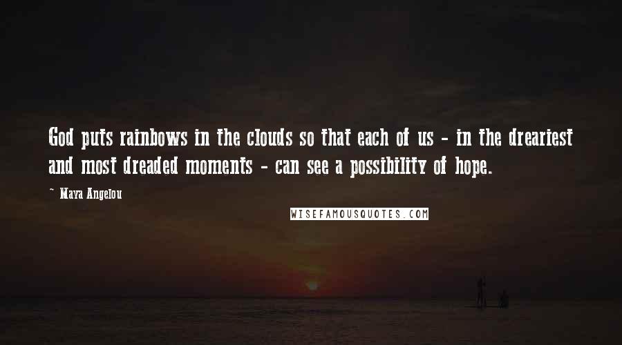 Maya Angelou Quotes: God puts rainbows in the clouds so that each of us - in the dreariest and most dreaded moments - can see a possibility of hope.