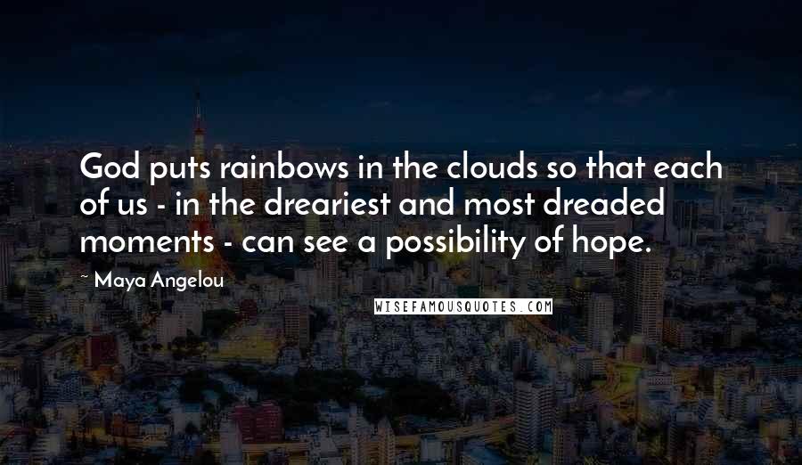Maya Angelou Quotes: God puts rainbows in the clouds so that each of us - in the dreariest and most dreaded moments - can see a possibility of hope.