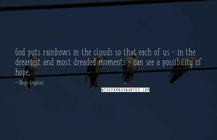 Maya Angelou Quotes: God puts rainbows in the clouds so that each of us - in the dreariest and most dreaded moments - can see a possibility of hope.