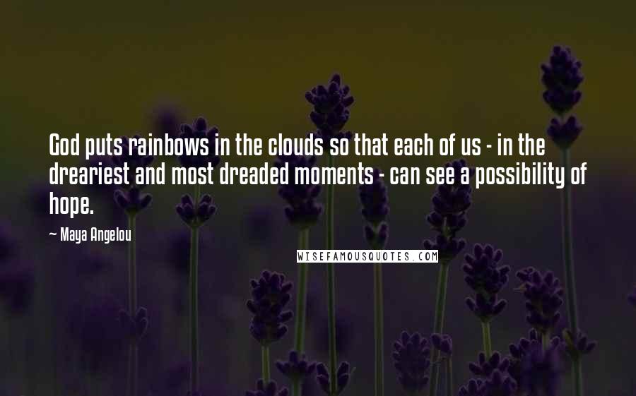 Maya Angelou Quotes: God puts rainbows in the clouds so that each of us - in the dreariest and most dreaded moments - can see a possibility of hope.