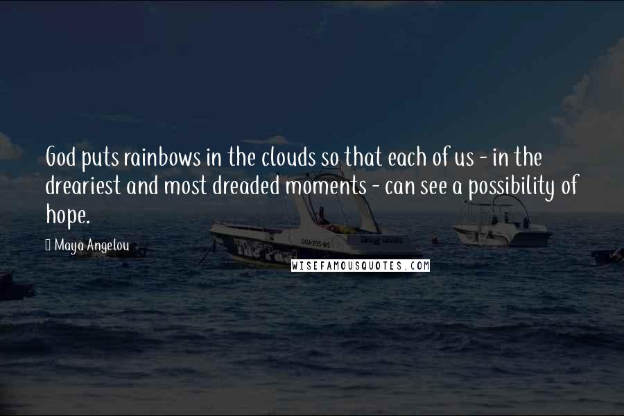 Maya Angelou Quotes: God puts rainbows in the clouds so that each of us - in the dreariest and most dreaded moments - can see a possibility of hope.