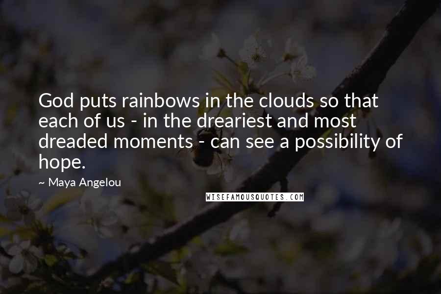 Maya Angelou Quotes: God puts rainbows in the clouds so that each of us - in the dreariest and most dreaded moments - can see a possibility of hope.