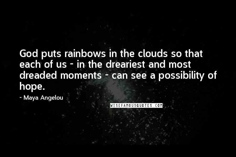 Maya Angelou Quotes: God puts rainbows in the clouds so that each of us - in the dreariest and most dreaded moments - can see a possibility of hope.