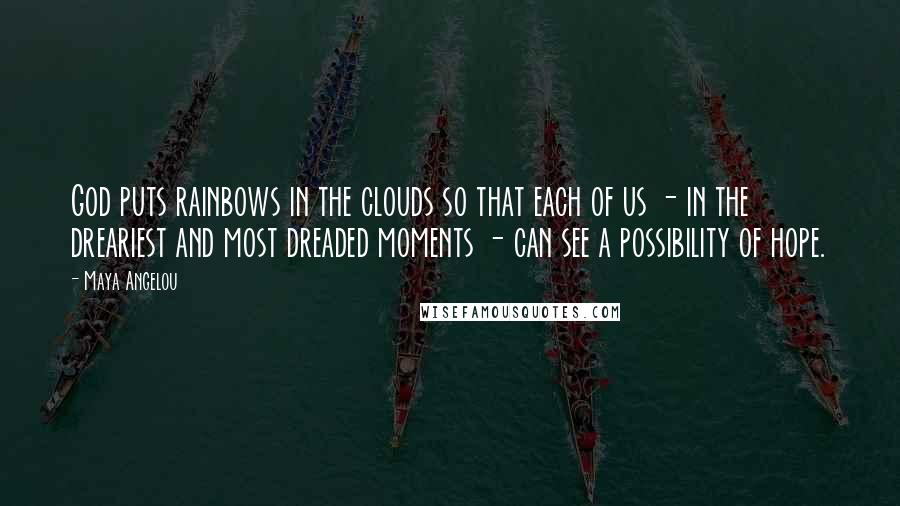 Maya Angelou Quotes: God puts rainbows in the clouds so that each of us - in the dreariest and most dreaded moments - can see a possibility of hope.