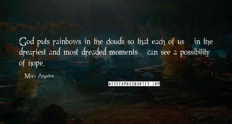 Maya Angelou Quotes: God puts rainbows in the clouds so that each of us - in the dreariest and most dreaded moments - can see a possibility of hope.