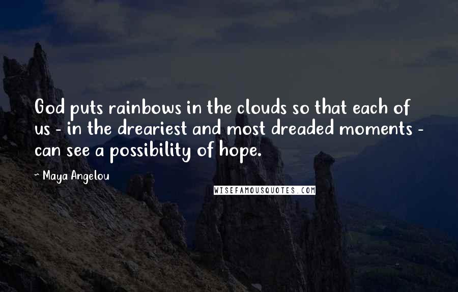Maya Angelou Quotes: God puts rainbows in the clouds so that each of us - in the dreariest and most dreaded moments - can see a possibility of hope.