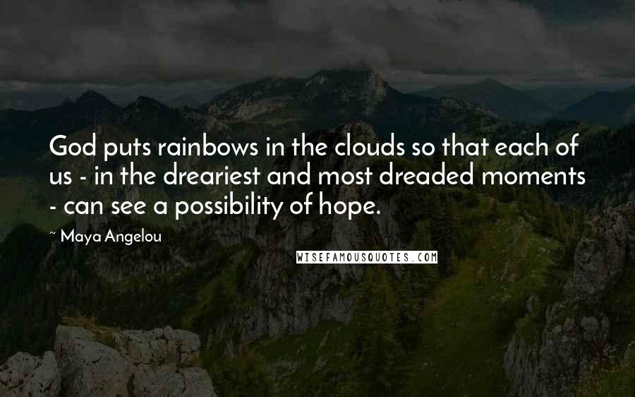 Maya Angelou Quotes: God puts rainbows in the clouds so that each of us - in the dreariest and most dreaded moments - can see a possibility of hope.