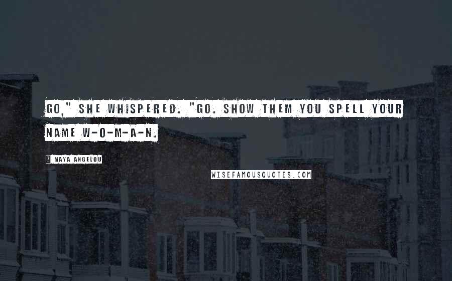 Maya Angelou Quotes: Go," she whispered. "Go. Show them you spell your name W-O-M-A-N.