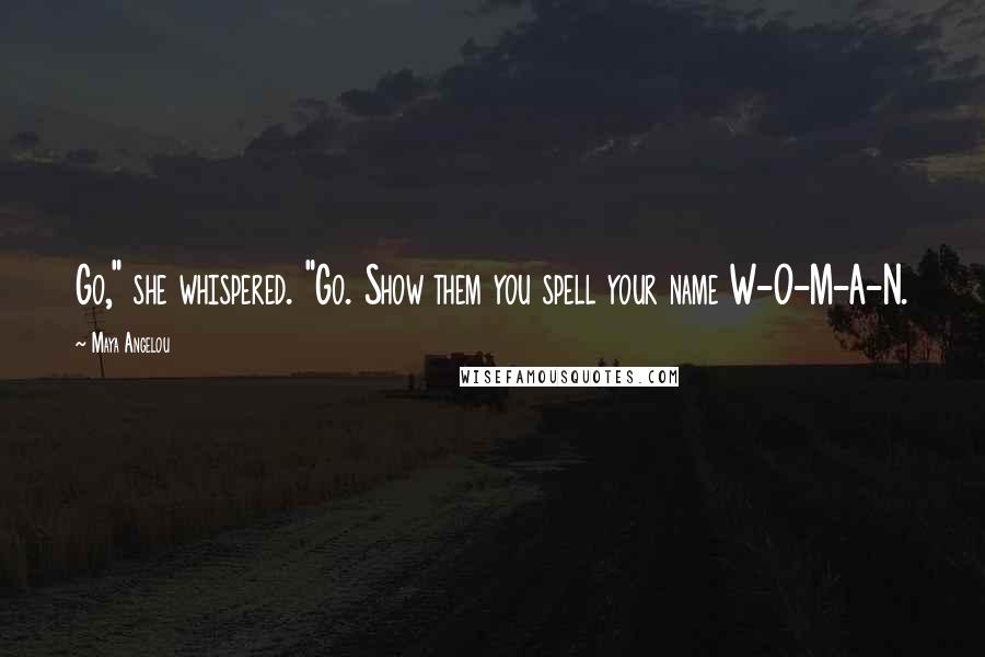 Maya Angelou Quotes: Go," she whispered. "Go. Show them you spell your name W-O-M-A-N.