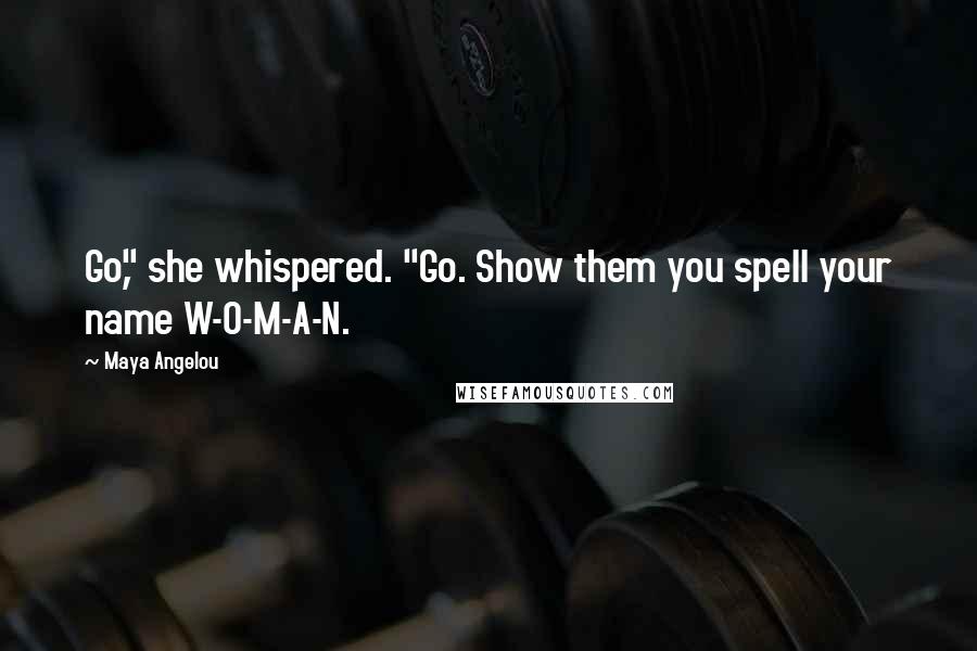 Maya Angelou Quotes: Go," she whispered. "Go. Show them you spell your name W-O-M-A-N.