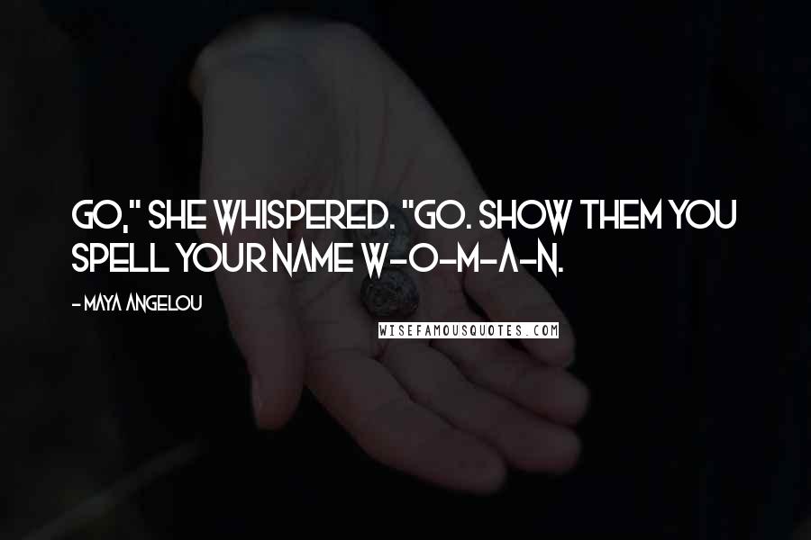 Maya Angelou Quotes: Go," she whispered. "Go. Show them you spell your name W-O-M-A-N.
