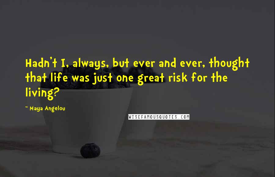 Maya Angelou Quotes: Hadn't I, always, but ever and ever, thought that life was just one great risk for the living?