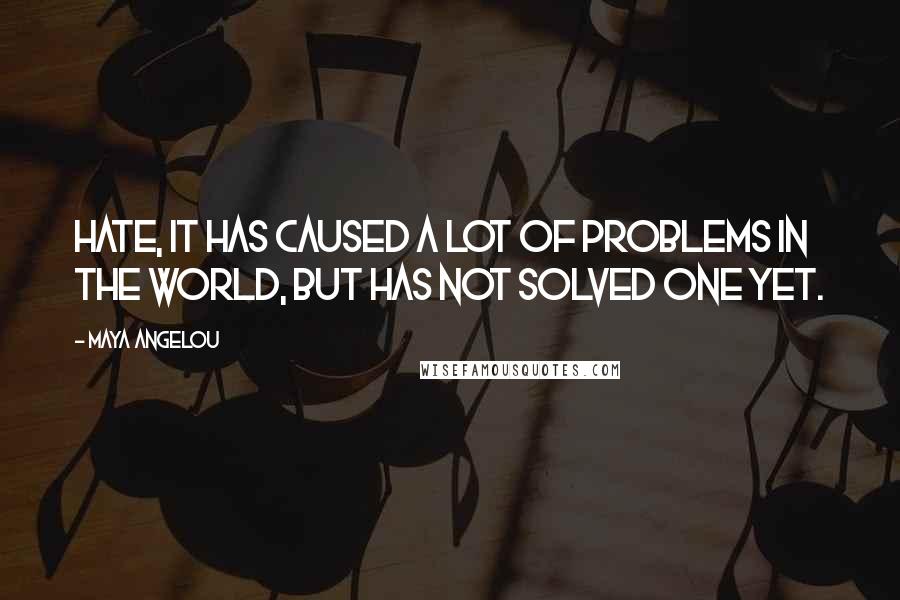 Maya Angelou Quotes: Hate, it has caused a lot of problems in the world, but has not solved one yet.