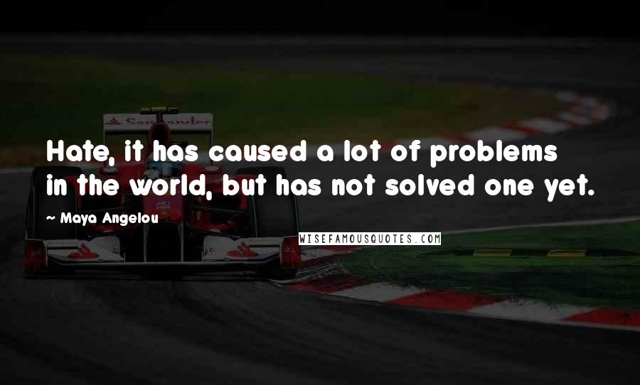 Maya Angelou Quotes: Hate, it has caused a lot of problems in the world, but has not solved one yet.