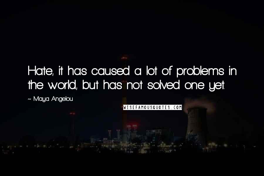 Maya Angelou Quotes: Hate, it has caused a lot of problems in the world, but has not solved one yet.