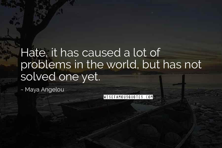 Maya Angelou Quotes: Hate, it has caused a lot of problems in the world, but has not solved one yet.