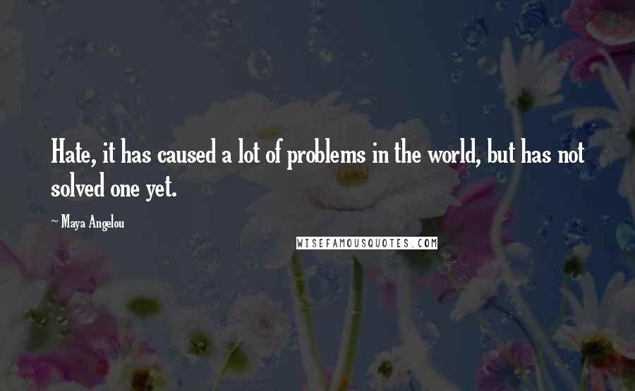 Maya Angelou Quotes: Hate, it has caused a lot of problems in the world, but has not solved one yet.