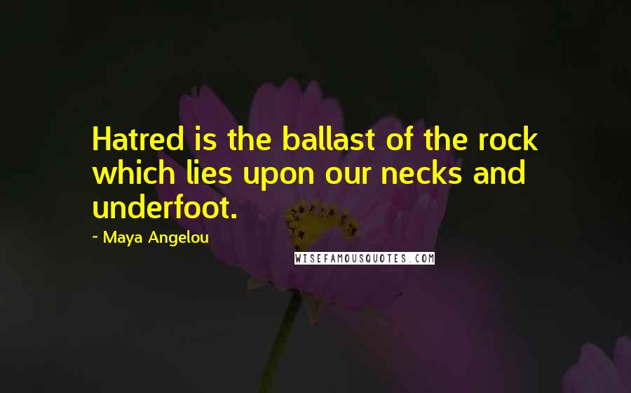 Maya Angelou Quotes: Hatred is the ballast of the rock which lies upon our necks and underfoot.