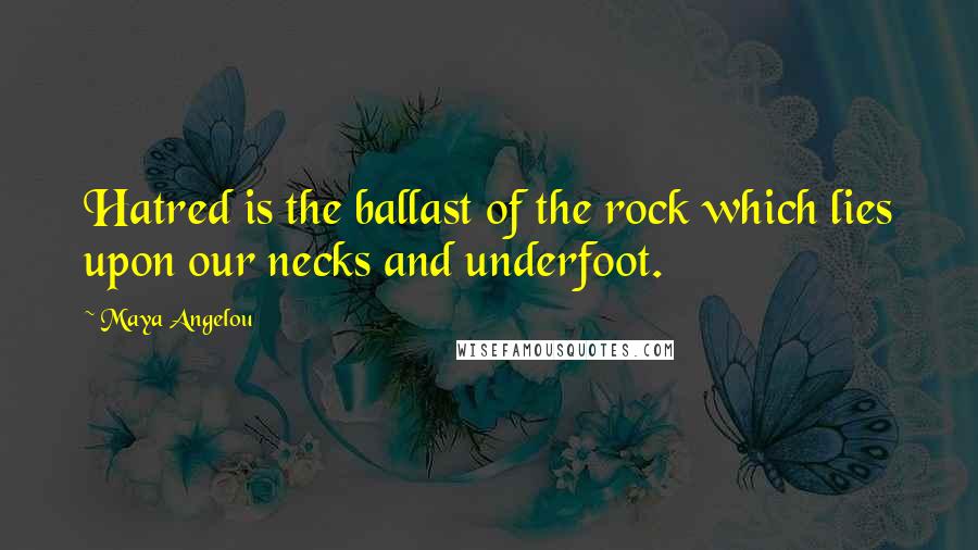 Maya Angelou Quotes: Hatred is the ballast of the rock which lies upon our necks and underfoot.